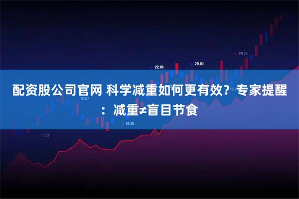 配资股公司官网 科学减重如何更有效？专家提醒：减重≠盲目节食