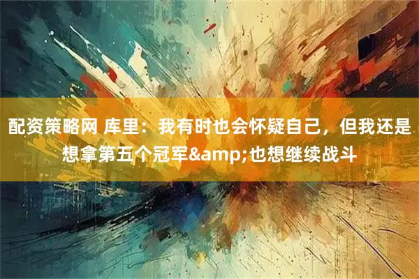 配资策略网 库里：我有时也会怀疑自己，但我还是想拿第五个冠军&也想继续战斗